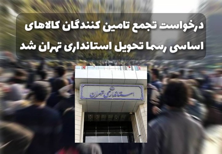 درخواست تجمع، رسما تحویل استانداری تهران گردید؛ تامین کنندگان کالاهای اساسی: مال‌باخته‌ایم